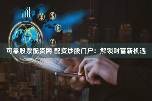 可靠股票配资网 配资炒股门户：解锁财富新机遇
