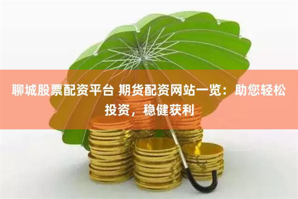聊城股票配资平台 期货配资网站一览：助您轻松投资，稳健获利