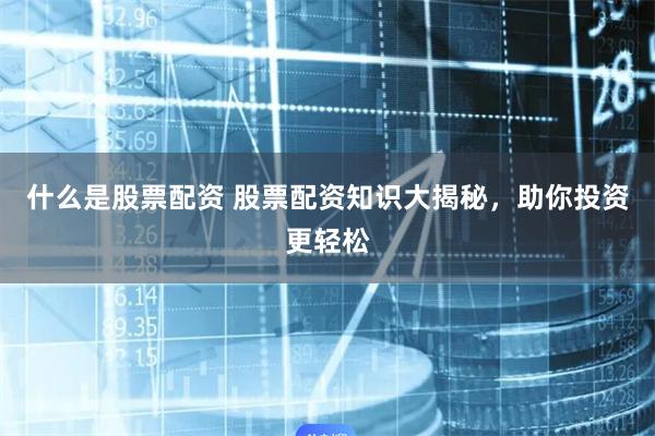 什么是股票配资 股票配资知识大揭秘，助你投资更轻松