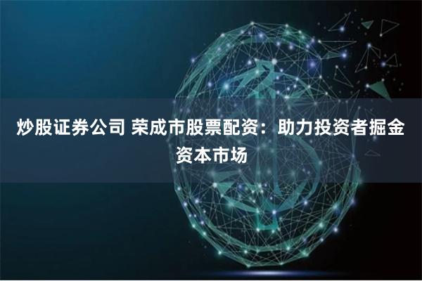 炒股证券公司 荣成市股票配资：助力投资者掘金资本市场