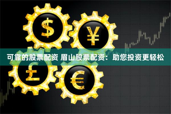 可靠的股票配资 眉山股票配资：助您投资更轻松