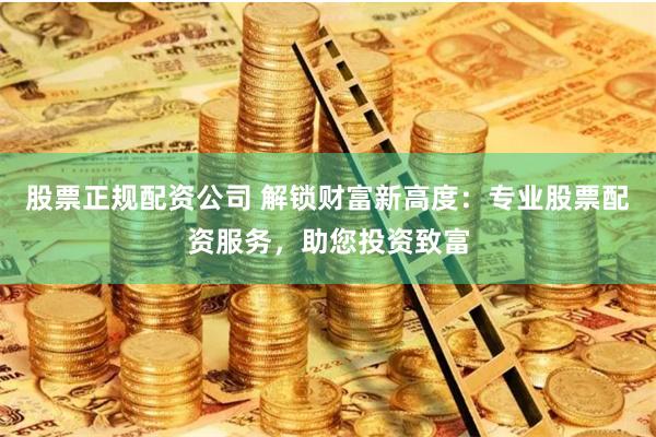 股票正规配资公司 解锁财富新高度：专业股票配资服务，助您投资致富