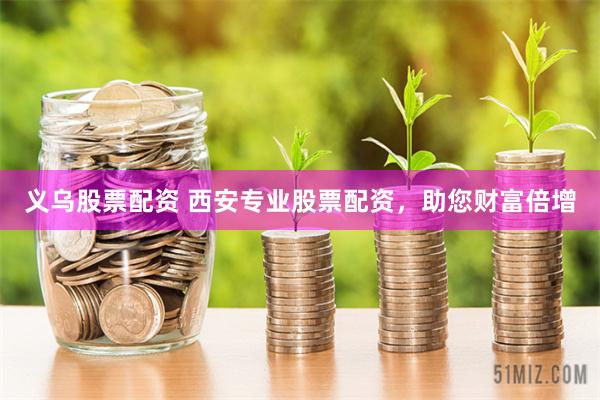 义乌股票配资 西安专业股票配资，助您财富倍增
