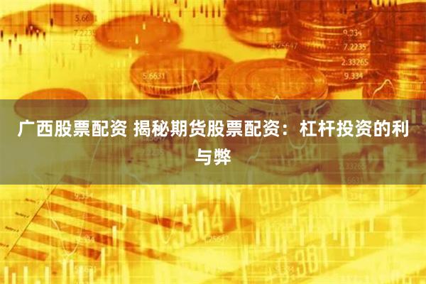 广西股票配资 揭秘期货股票配资：杠杆投资的利与弊