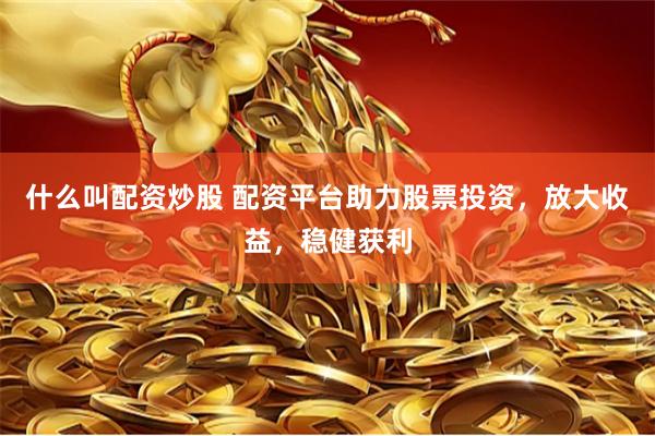 什么叫配资炒股 配资平台助力股票投资，放大收益，稳健获利