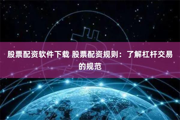 股票配资软件下载 股票配资规则：了解杠杆交易的规范