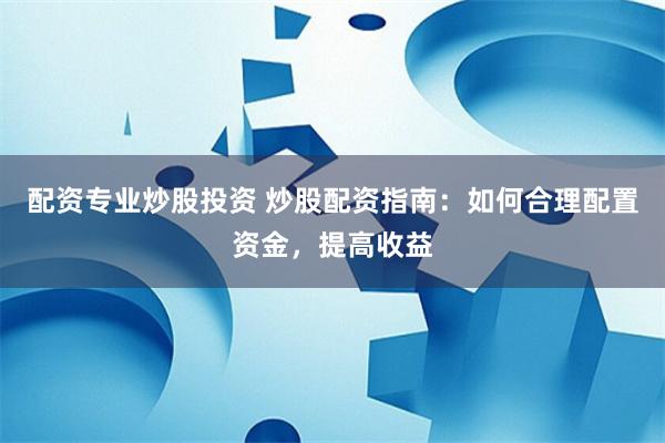 配资专业炒股投资 炒股配资指南：如何合理配置资金，提高收益
