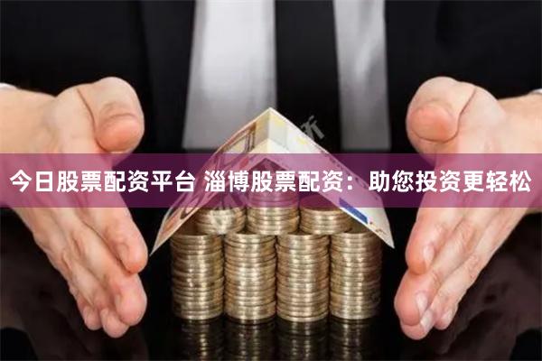 今日股票配资平台 淄博股票配资：助您投资更轻松