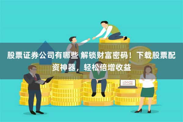 股票证券公司有哪些 解锁财富密码！下载股票配资神器，轻松倍增收益