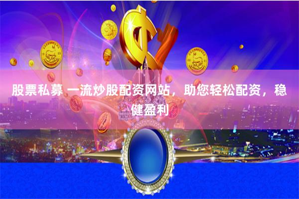 股票私募 一流炒股配资网站，助您轻松配资，稳健盈利