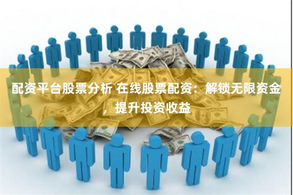 配资平台股票分析 在线股票配资：解锁无限资金，提升投资收益