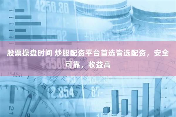 股票操盘时间 炒股配资平台首选皆选配资，安全可靠，收益高