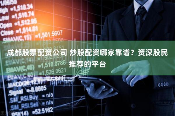 成都股票配资公司 炒股配资哪家靠谱？资深股民推荐的平台