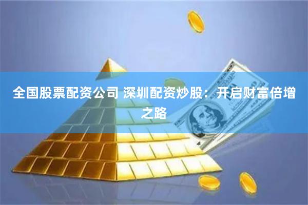 全国股票配资公司 深圳配资炒股：开启财富倍增之路
