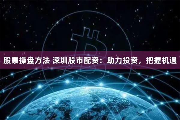 股票操盘方法 深圳股市配资：助力投资，把握机遇