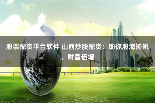 股票配资平台软件 山西炒股配资：助你股海扬帆，财富倍增