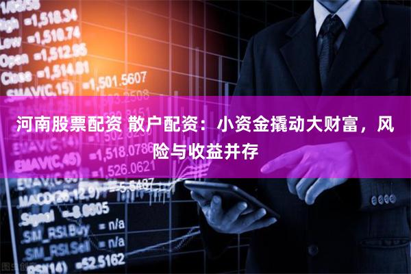 河南股票配资 散户配资：小资金撬动大财富，风险与收益并存