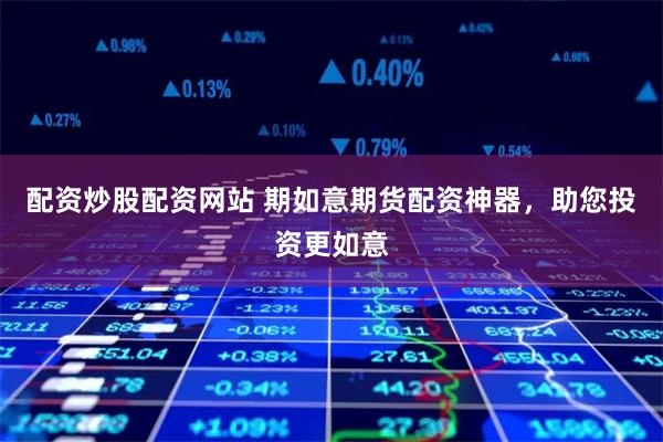 配资炒股配资网站 期如意期货配资神器，助您投资更如意