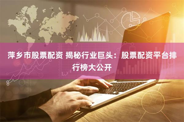 萍乡市股票配资 揭秘行业巨头：股票配资平台排行榜大公开