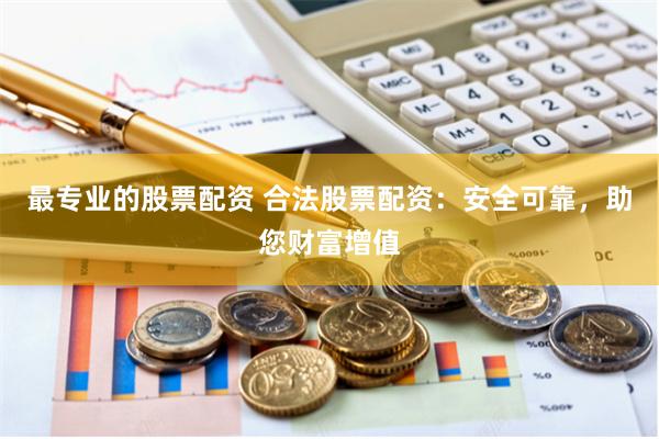 最专业的股票配资 合法股票配资：安全可靠，助您财富增值
