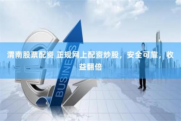 渭南股票配资 正规网上配资炒股，安全可靠，收益翻倍