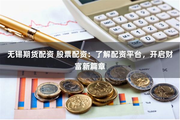 无锡期货配资 股票配资：了解配资平台，开启财富新篇章