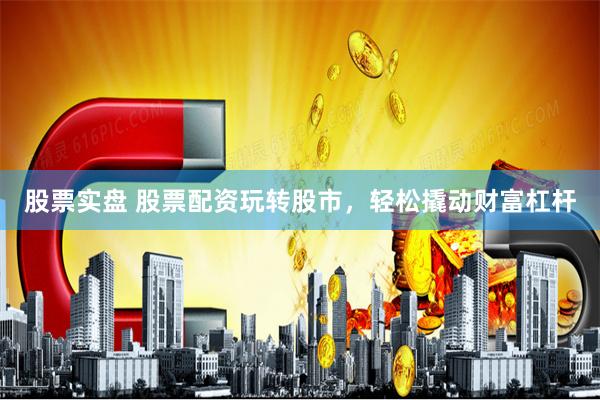 股票实盘 股票配资玩转股市，轻松撬动财富杠杆