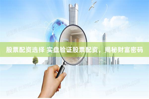 股票配资选择 实盘验证股票配资，揭秘财富密码