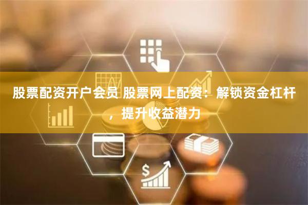股票配资开户会员 股票网上配资：解锁资金杠杆，提升收益潜力