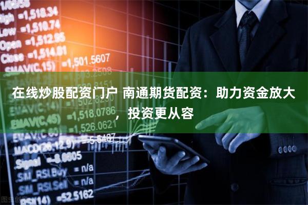 在线炒股配资门户 南通期货配资：助力资金放大，投资更从容