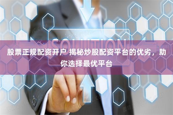 股票正规配资开户 揭秘炒股配资平台的优劣，助你选择最优平台