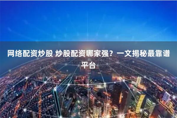网络配资炒股 炒股配资哪家强？一文揭秘最靠谱平台