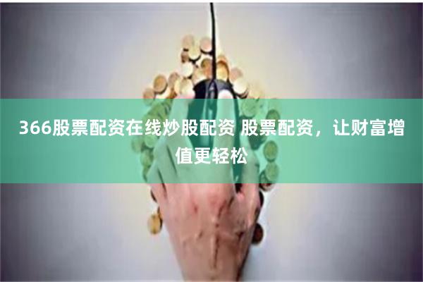 366股票配资在线炒股配资 股票配资，让财富增值更轻松