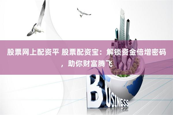 股票网上配资平 股票配资宝：解锁资金倍增密码，助你财富腾飞