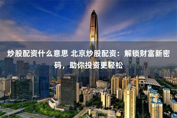 炒股配资什么意思 北京炒股配资：解锁财富新密码，助你投资更轻松