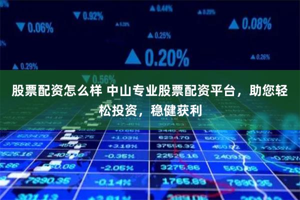 股票配资怎么样 中山专业股票配资平台，助您轻松投资，稳健获利