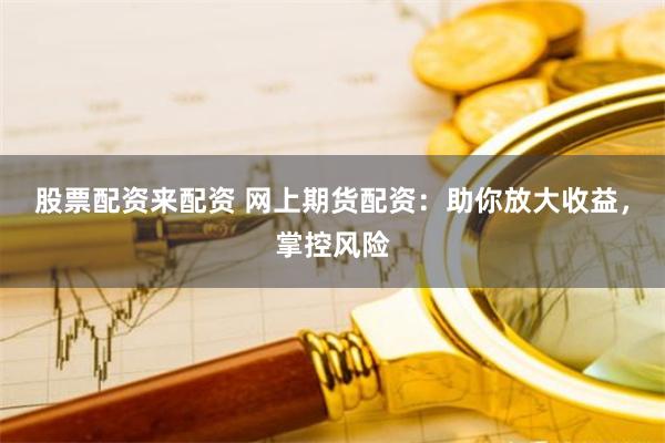 股票配资来配资 网上期货配资：助你放大收益，掌控风险