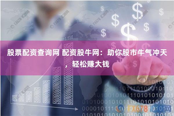 股票配资查询网 配资股牛网：助你股市牛气冲天，轻松赚大钱