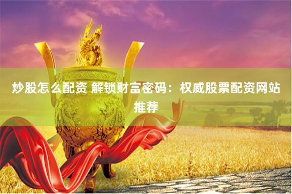 炒股怎么配资 解锁财富密码：权威股票配资网站推荐