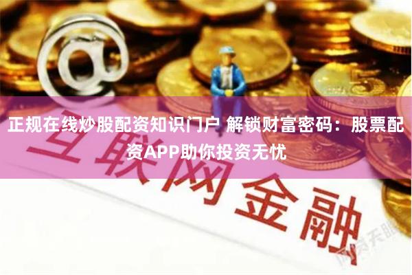 正规在线炒股配资知识门户 解锁财富密码：股票配资APP助你投资无忧