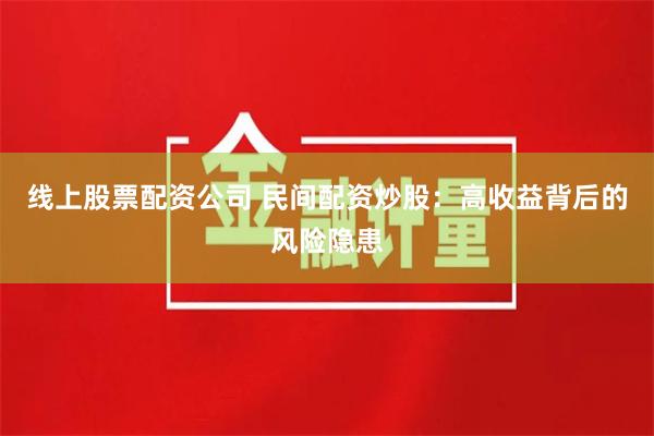 线上股票配资公司 民间配资炒股：高收益背后的风险隐患