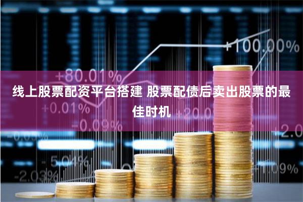 线上股票配资平台搭建 股票配债后卖出股票的最佳时机