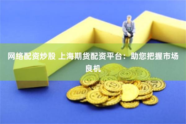 网络配资炒股 上海期货配资平台：助您把握市场良机