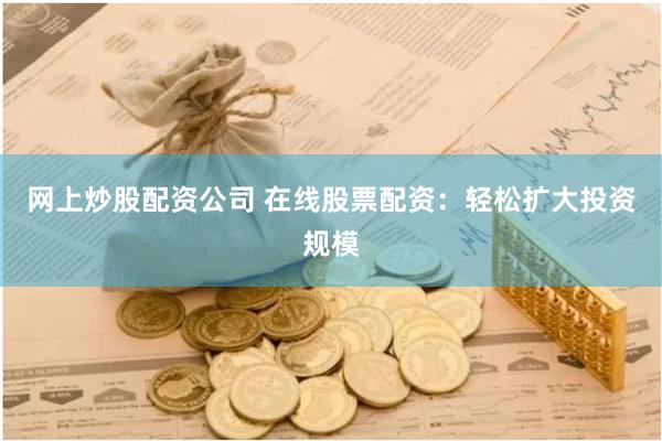 网上炒股配资公司 在线股票配资：轻松扩大投资规模