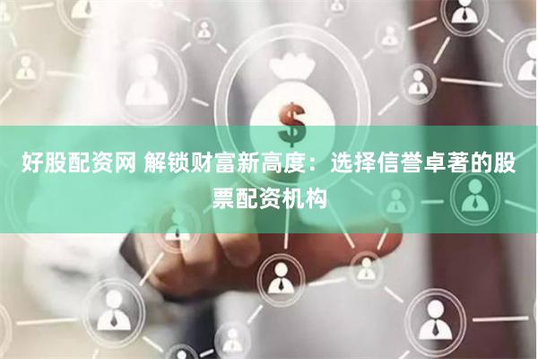 好股配资网 解锁财富新高度：选择信誉卓著的股票配资机构