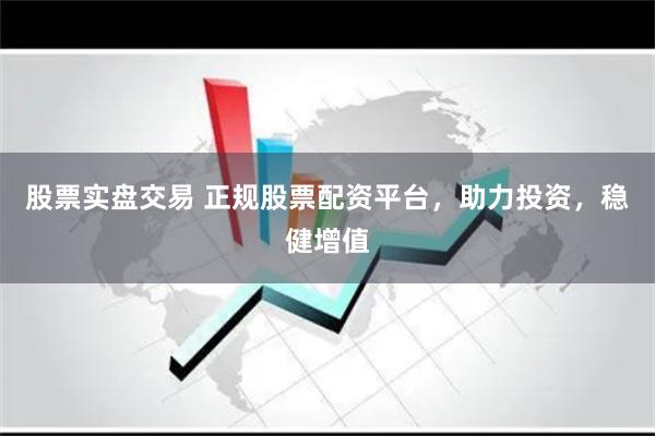 股票实盘交易 正规股票配资平台，助力投资，稳健增值