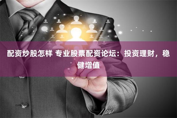 配资炒股怎样 专业股票配资论坛：投资理财，稳健增值