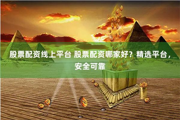 股票配资线上平台 股票配资哪家好？精选平台，安全可靠