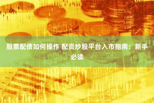 股票配债如何操作 配资炒股平台入市指南：新手必读