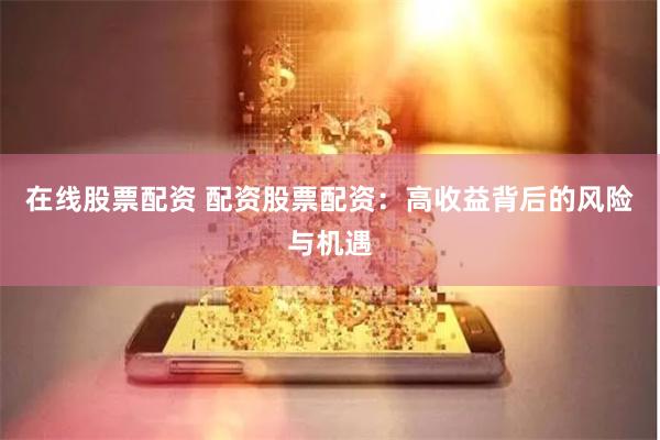 在线股票配资 配资股票配资：高收益背后的风险与机遇